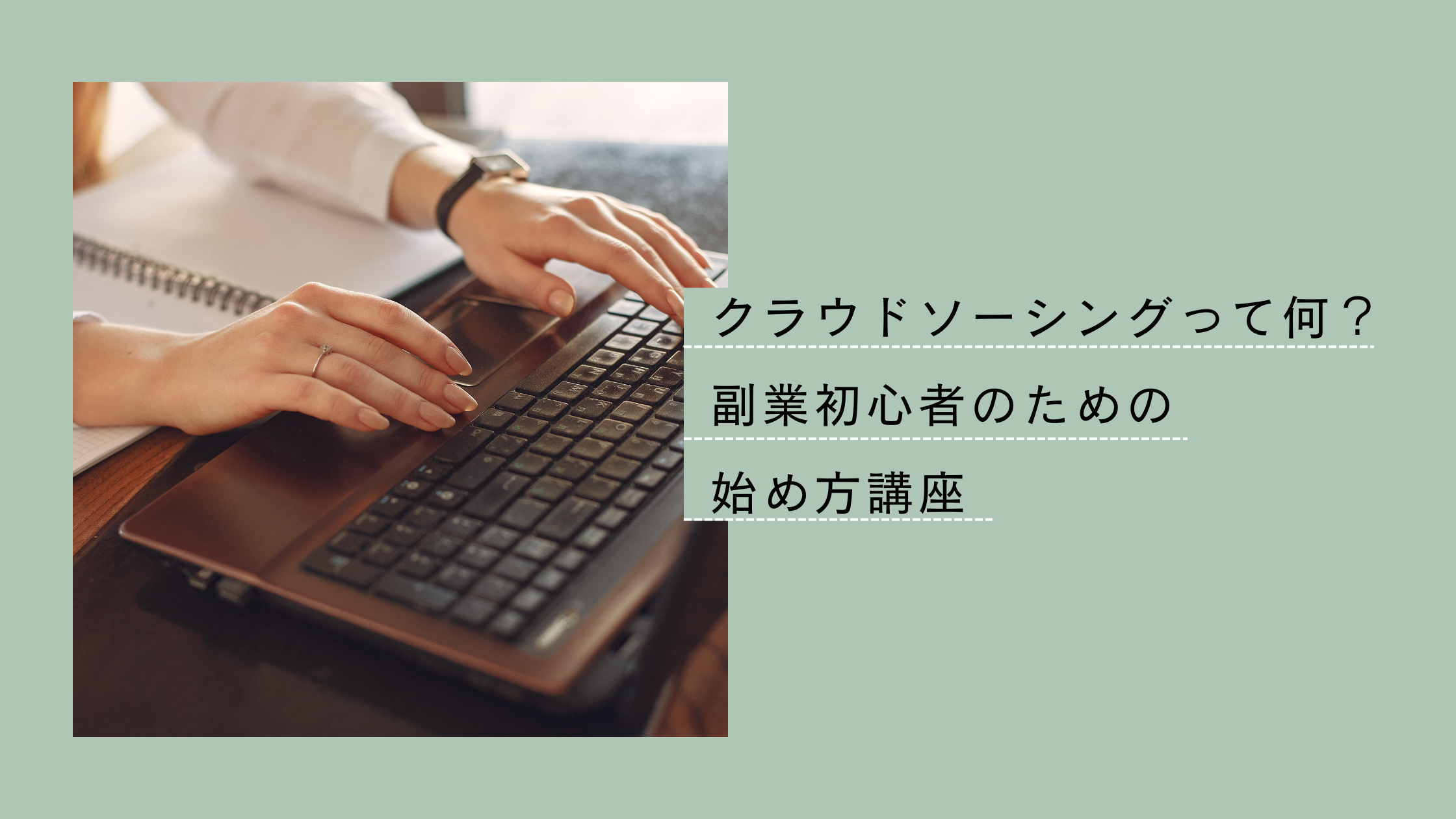 ノートパソコンをタイピングする女性の手元の写真。背景はノートと木のデスク。画像右側に「クラウドソーシングって何？ 副業初心者のための始め方講座」という日本語テキストが表示されている。背景色はくすみグリーン。